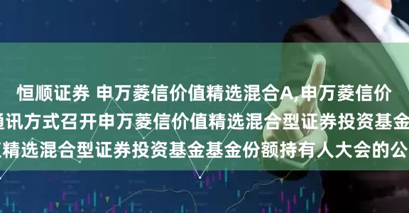 恒顺证券 申万菱信价值精选混合A,申万菱信价值精选混合C: 关于以通讯方式召开申万菱信价值精选混合型证券投资基金基金份额持有人大会的公告