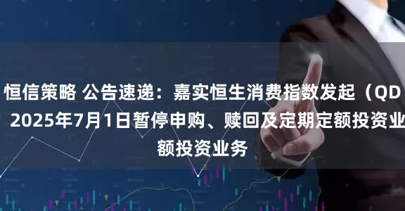 恒信策略 公告速递：嘉实恒生消费指数发起（QDII）2025年7月1日暂停申购、赎回及定期定额投资业务