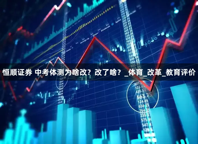 恒顺证券 中考体测为啥改？改了啥？_体育_改革_教育评价