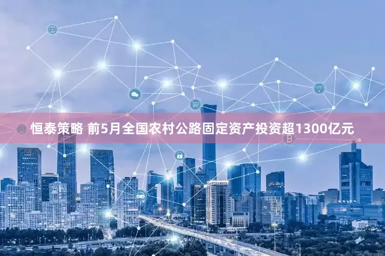恒泰策略 前5月全国农村公路固定资产投资超1300亿元