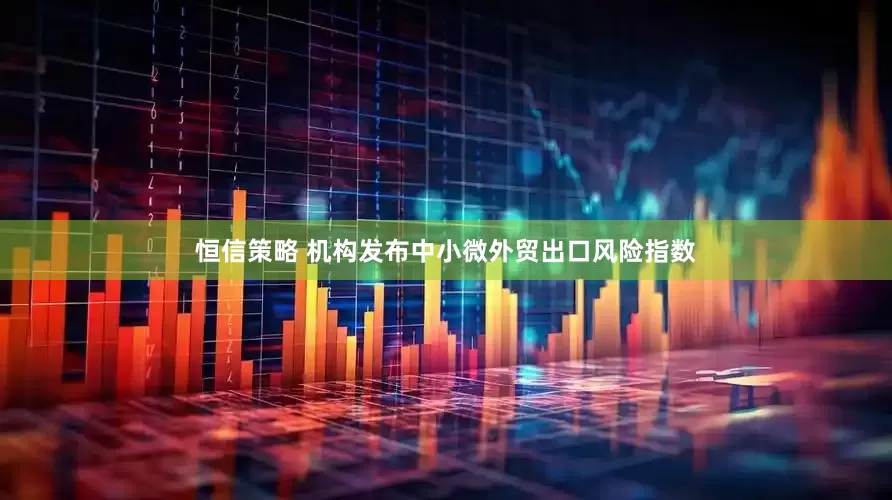 恒信策略 机构发布中小微外贸出口风险指数