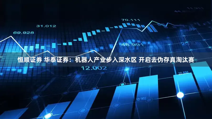 恒顺证券 华泰证券：机器人产业步入深水区 开启去伪存真淘汰赛