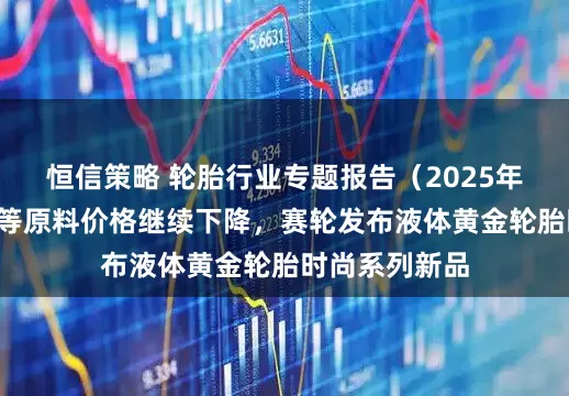 恒信策略 轮胎行业专题报告（2025年6月）：橡胶等原料价格继续下降，赛轮发布液体黄金轮胎时尚系列新品