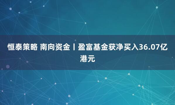 恒泰策略 南向资金丨盈富基金获净买入36.07亿港元