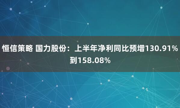 恒信策略 国力股份：上半年净利同比预增130.91%到158.08%