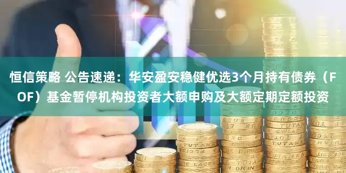恒信策略 公告速递：华安盈安稳健优选3个月持有债券（FOF）基金暂停机构投资者大额申购及大额定期定额投资
