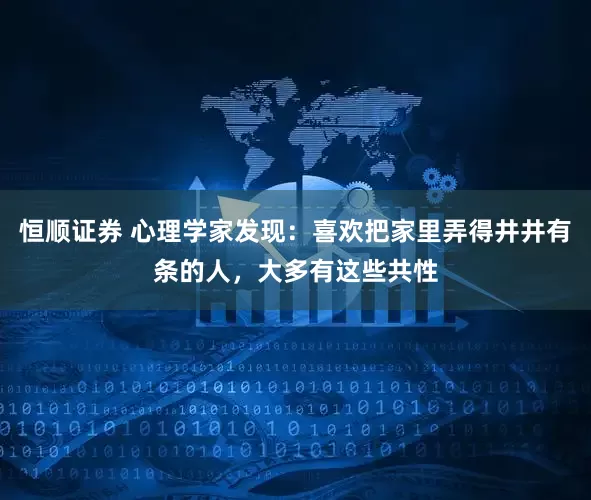恒顺证券 心理学家发现：喜欢把家里弄得井井有条的人，大多有这些共性