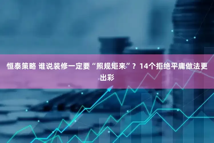 恒泰策略 谁说装修一定要“照规矩来”？14个拒绝平庸做法更出彩