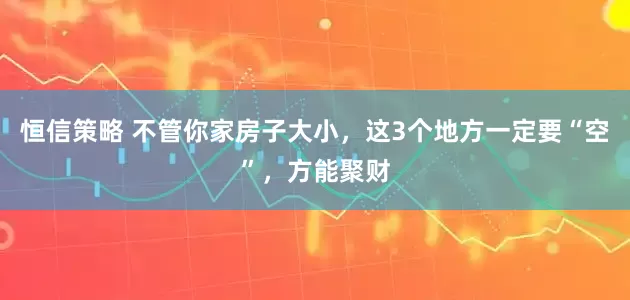 恒信策略 不管你家房子大小，这3个地方一定要“空”，方能聚财