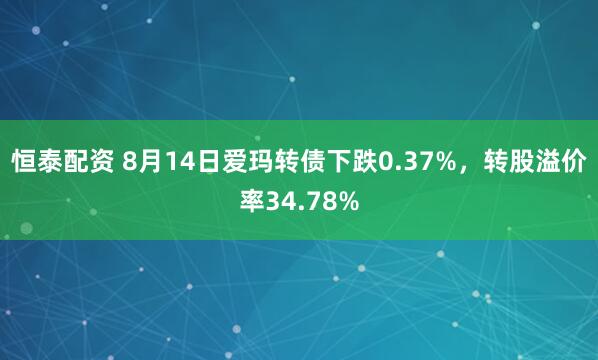 恒泰配资 8月14日爱玛转债下跌0.37%，转股溢价率34.78%