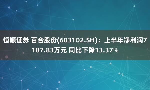 恒顺证券 百合股份(603102.SH)：上半年净利润7187.83万元 同比下降13.37%