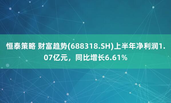 恒泰策略 财富趋势(688318.SH)上半年净利润1.07亿元，同比增长6.61%