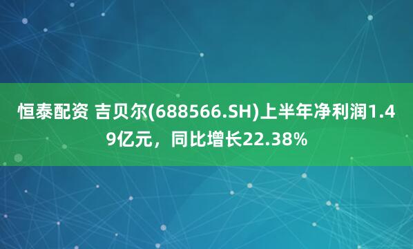 恒泰配资 吉贝尔(688566.SH)上半年净利润1.49亿元，同比增长22.38%