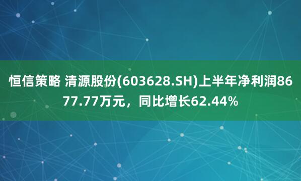 恒信策略 清源股份(603628.SH)上半年净利润8677.77万元，同比增长62.44%