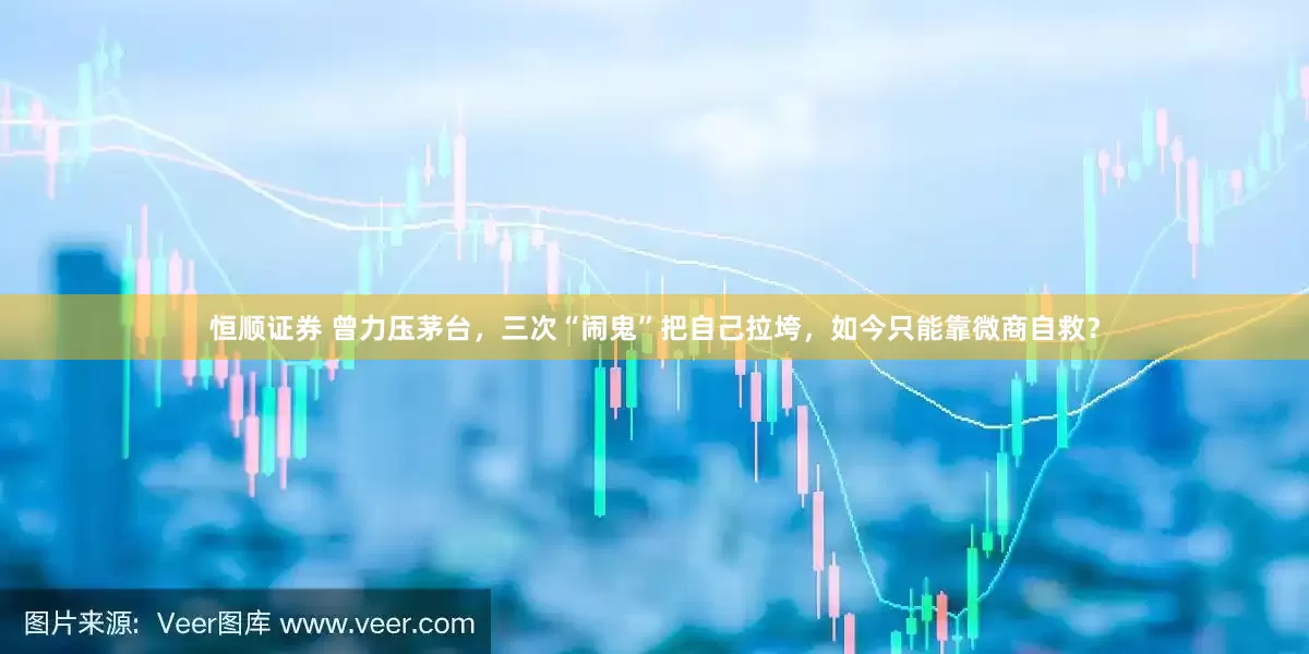 恒顺证券 曾力压茅台，三次“闹鬼”把自己拉垮，如今只能靠微商自救？