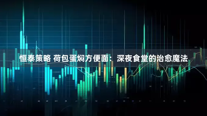 恒泰策略 荷包蛋焖方便面：深夜食堂的治愈魔法