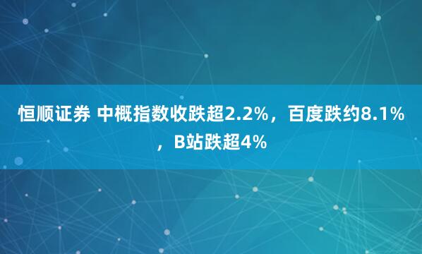 恒顺证券 中概指数收跌超2.2%，百度跌约8.1%，B站跌超4%