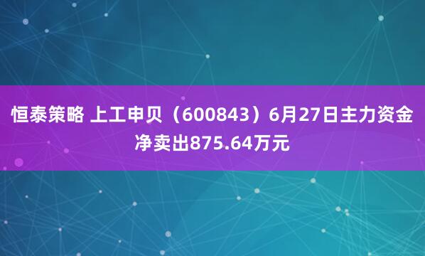 恒泰策略 上工申贝（600843）6月27日主力资金净卖出875.64万元