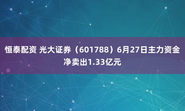 恒泰配资 光大证券（601788）6月27日主力资金净卖出1.33亿元