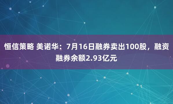 恒信策略 美诺华：7月16日融券卖出100股，融资融券余额2.93亿元