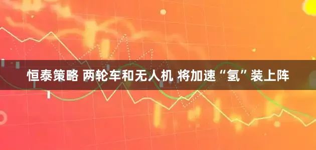 恒泰策略 两轮车和无人机 将加速“氢”装上阵