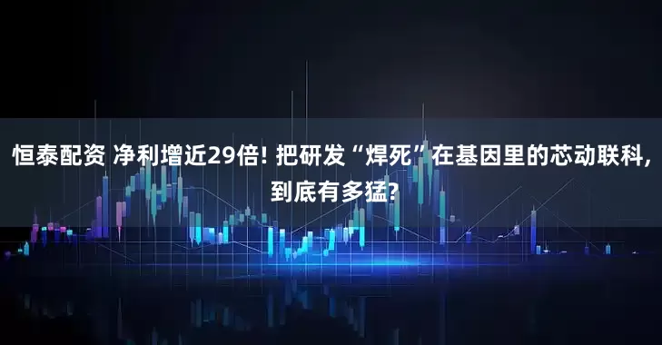 恒泰配资 净利增近29倍! 把研发“焊死”在基因里的芯动联科, 到底有多猛?
