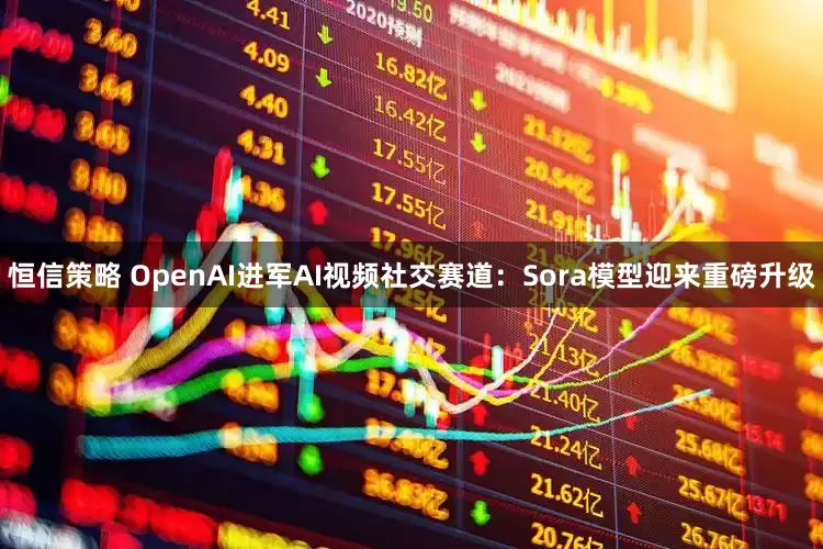 恒信策略 OpenAI进军AI视频社交赛道：Sora模型迎来重磅升级