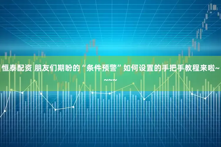 恒泰配资 朋友们期盼的“条件预警”如何设置的手把手教程来啦~~~~