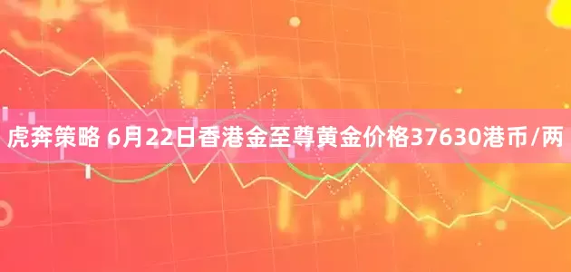 虎奔策略 6月22日香港金至尊黄金价格37630港币/两