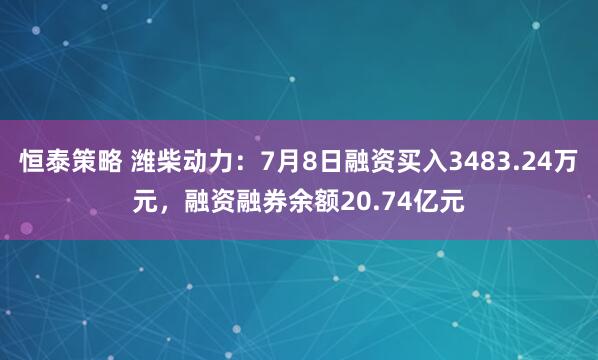 恒泰策略 潍柴动力：7月8日融资买入3483.24万元，融资融券余额20.74亿元