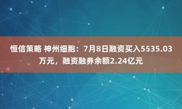 恒信策略 神州细胞：7月8日融资买入5535.03万元，融资融券余额2.24亿元