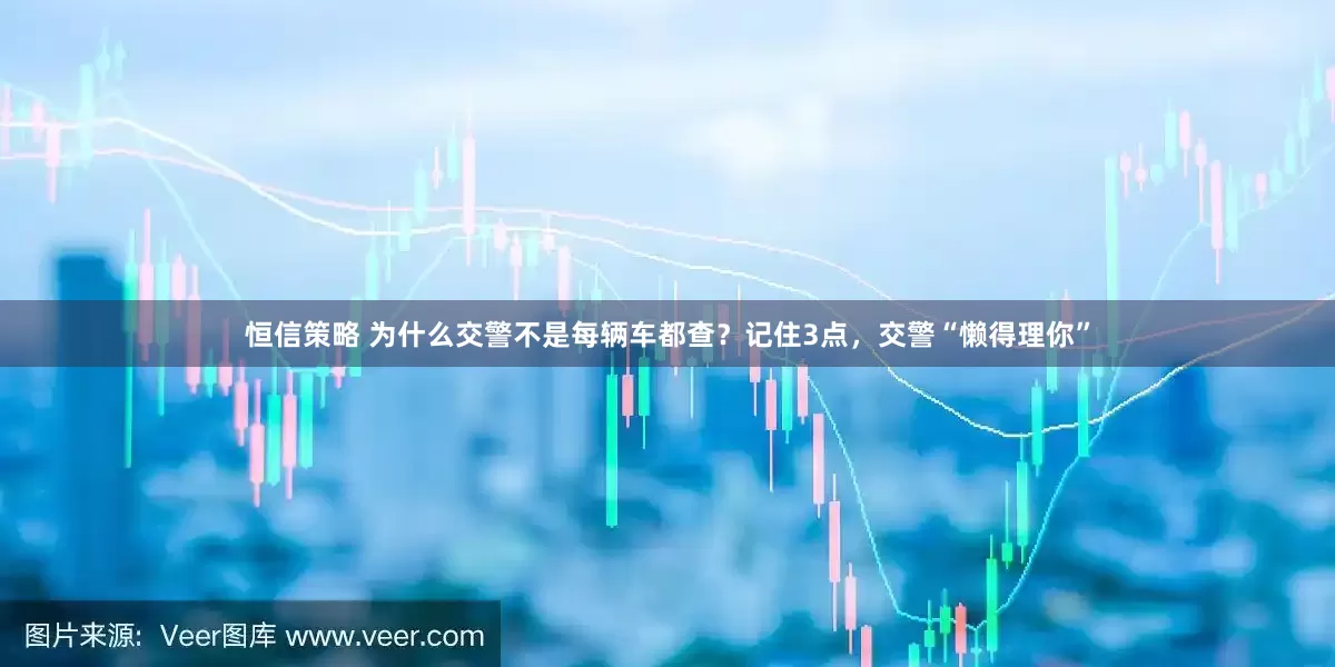 恒信策略 为什么交警不是每辆车都查？记住3点，交警“懒得理你”