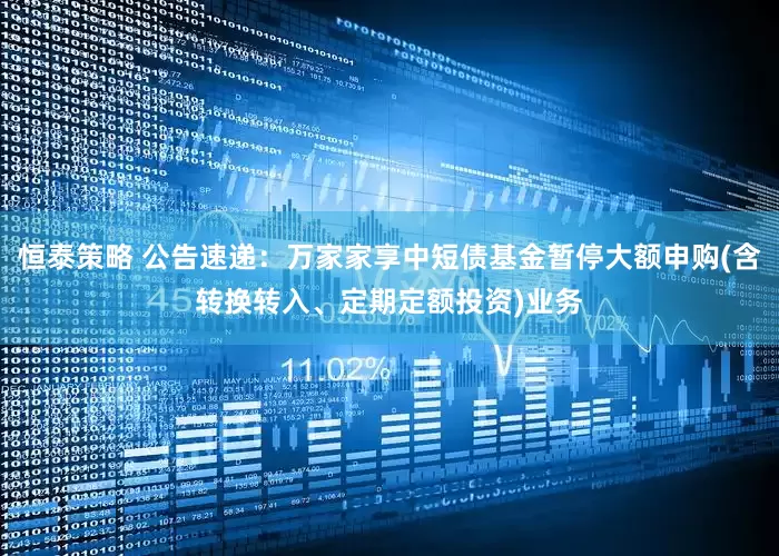 恒泰策略 公告速递：万家家享中短债基金暂停大额申购(含转换转入、定期定额投资)业务