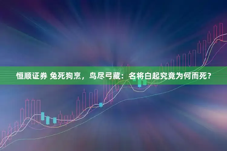恒顺证券 兔死狗烹，鸟尽弓藏：名将白起究竟为何而死？
