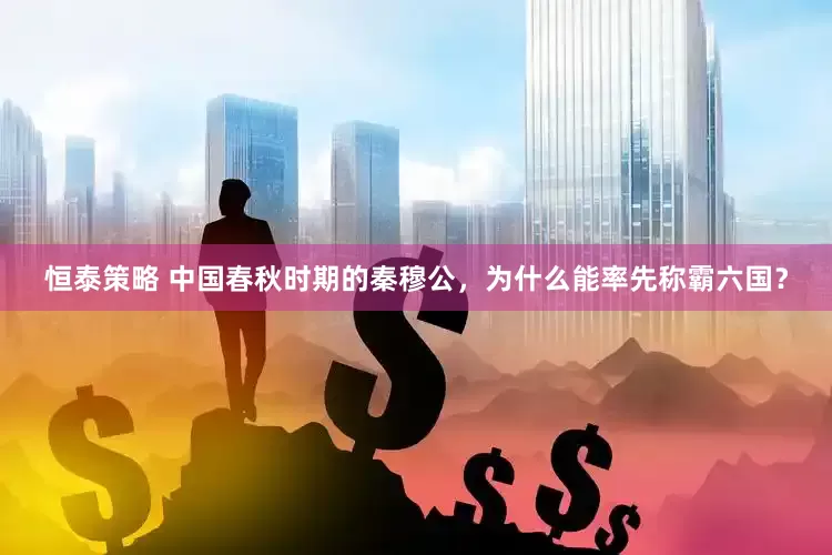 恒泰策略 中国春秋时期的秦穆公，为什么能率先称霸六国？