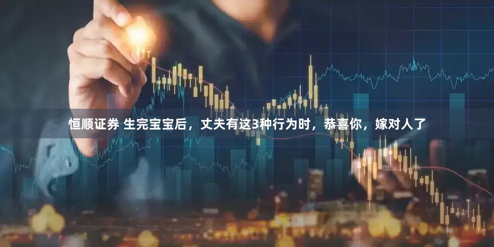 恒顺证券 生完宝宝后，丈夫有这3种行为时，恭喜你，嫁对人了