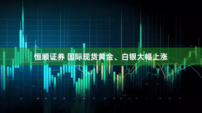 恒顺证券 国际现货黄金、白银大幅上涨