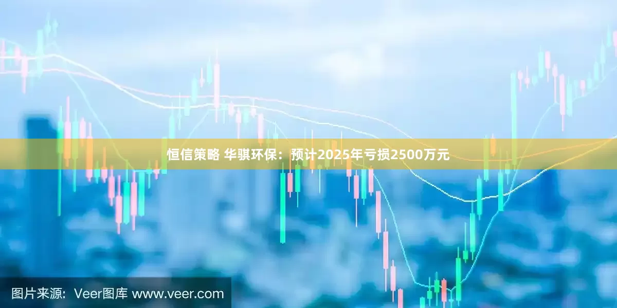 恒信策略 华骐环保：预计2025年亏损2500万元